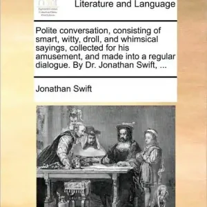 Polite Conversation, Consisting of Smart, Witty, Droll, and Whimsical Sayings, Collected for His Amusement, and Made Into a Regular Dialogue. by Dr. Jonathan Swift, ... Direct From Factory