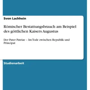Römischer Bestattungsbrauch am Beispiel des göttlichen Kaisers Augustus: Der Pater Patriae - Im Tode zwischen Republik und Principat Direct From Manufacturer