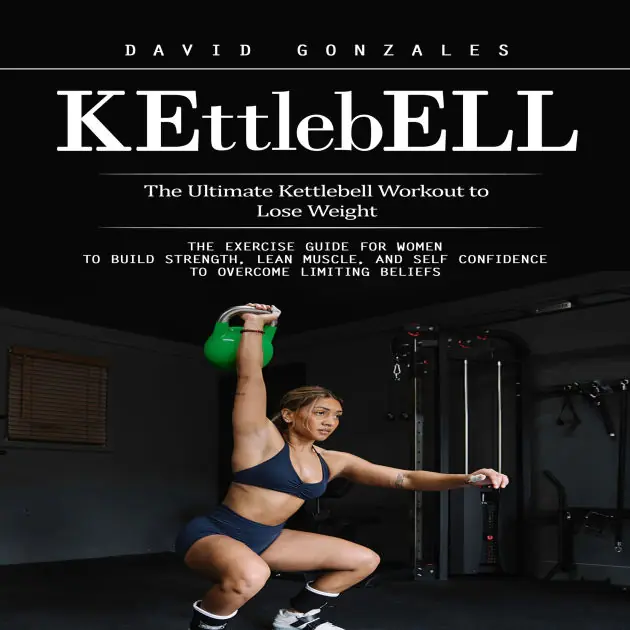 Kettlebell: The Ultimate Kettlebell Workout to Lose Weight (The Exercise Guide for Women to Build Strength, Lean Muscle, and Self Confidence to Overcome Limiting Beliefs) Latest