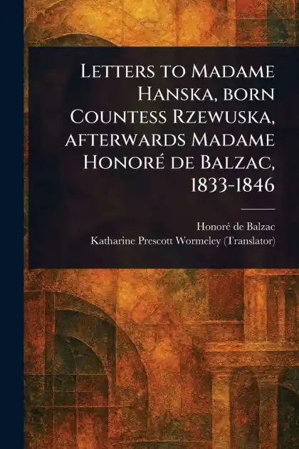 Letters to Madame Hanska, Born Countess Rzewuska, Afterwards Madame Honor� De Balzac, 1833-1846 Affordable
