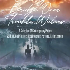 Crossing a Bridge Over Trouble Waters: A Collection Of Contemporary Poems Spiritual, Brain Teasers, Relationships, Personal, Enlightenment Today Only