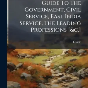 Guide To The Government, Civil Service, East India Service, The Leading Professions [&c.] Fast Shipping