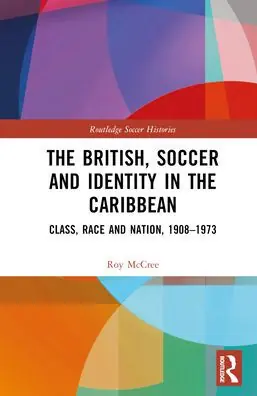 New Release The British, Soccer and Identity in the Caribbean: Class, Race and Nation, 1908-1973