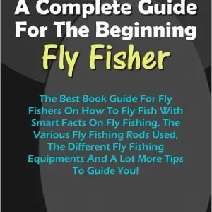 Premium A Complete Guide For The Beginning Fly-Fisher : The Best Book Guide For Fly Fishers On How To Fly Fish With Smart Facts On Fly Fishing, The Various Fly Fishing Rods Used, The Different Fly Fishing Equipments And A Lot More Tips To Guide You!
