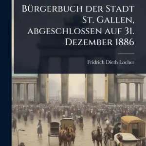 Bï¿½1/4rgerbuch der Stadt St. Gallen, abgeschlossen auf 31. Dezember 1886 Professional Grade