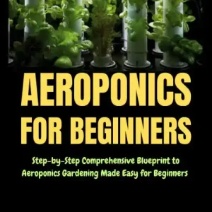 Fresh Stock Aeroponics for Beginners: Step-by-Step Comprehensive Blueprint to Aeroponics Gardening Made Easy for Beginners