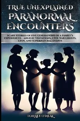 Genuine True Unexplained Paranormal Encounters: Scary Stories of Five Generations of a Family's Experiences--Angelic Visitations, Civil War Ghosts, UFOS, and Supernatural Events