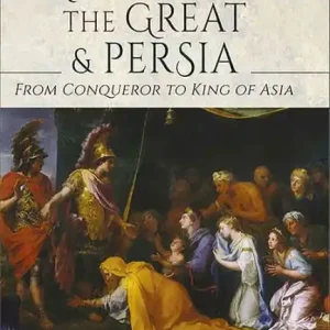 Alexander the Great and Persia: From Conqueror to King of Asia Don’t Miss Out