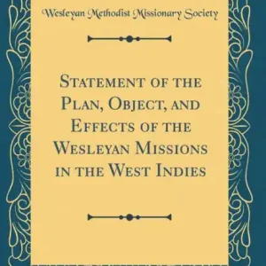 Statement of the Plan, Object, and Effects of the Wesleyan Missions in the West Indies (Classic Reprint) Original
