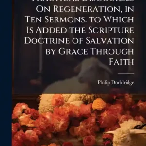 Worldwide Shipping Practical Discourses On Regeneration, in Ten Sermons. to Which Is Added the Scripture Doctrine of Salvation by Grace Through Faith