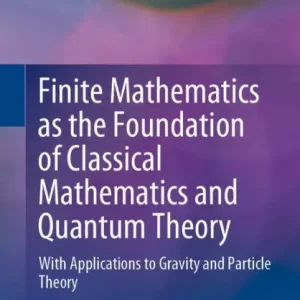 Finite Mathematics as the Foundation of Classical Mathematics and Quantum Theory: With Applications to Gravity and Particle Theory Direct From Factory