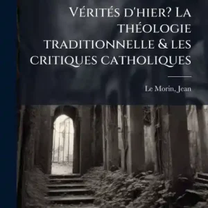 Exclusive Vï¿½(c)ritï¿½(c)s d'hier? La thï¿½(c)ologie traditionnelle & les critiques catholiques
