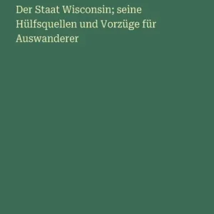 Mega Sale Der Staat Wisconsin; seine Hï¿½lfsquellen und Vorzï¿½ge fï¿½r Auswanderer