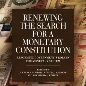 Renewing the Search for a Monetary Constitution: Reforming Government's Role in the Monetary System Last Chance