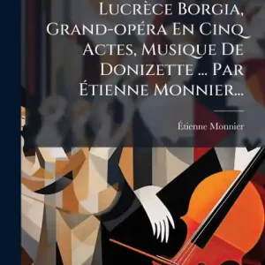 Clearance Lucrï¿½ce Borgia, Grand-opï¿½(c)ra En Cinq Actes, Musique De Donizette ... Par ï¿½tienne Monnier...
