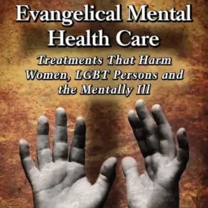 Editor’s Pick The Failure of Evangelical Mental Health Care: Treatments That Harm Women, LGBT Persons and the Mentally Ill