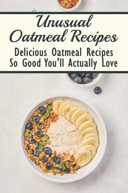 Brand New Unusual Oatmeal Recipes: Delicious Oatmeal Recipes So Good You'll Actually Love: