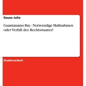 Guantanamo Bay - Notwendige Maßnahmen oder Verfall des Rechtsstaates?: Notwendige Maßnahmen oder Verfall des Rechtsstaates? Weekend Sale