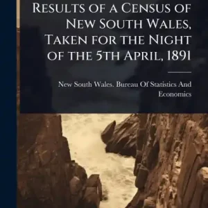 Results of a Census of New South Wales, Taken for the Night of the 5th April, 1891 Best Choice
