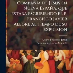 Super Sale Historia de la Compaï¿½ï¿½-a de Jesus en Nueva Espaï¿½a, que estaba escribiendo el p. Francisco Javier Alegre al tiempo de su expulsion