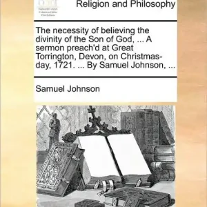 Exclusive The Necessity of Believing the Divinity of the Son of God, ... a Sermon Preach'd at Great Torrington, Devon, on Christmas-Day, 1721. ... by Samuel Johnson, ...