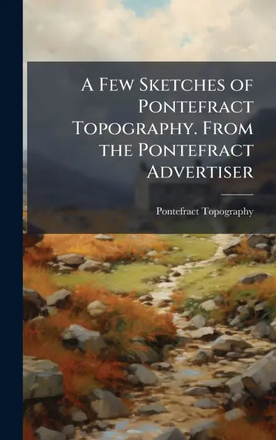 A Few Sketches of Pontefract Topography. From the Pontefract Advertiser Premium
