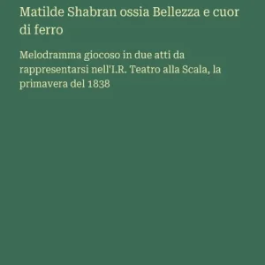 Matilde Shabran ossia Bellezza e cuor di ferro: Melodramma giocoso in due atti da rappresentarsi nell'I.R. Teatro alla Scala, la primavera del 1838 Big Sale