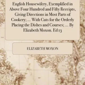 Clearance English Housewifery, Exemplified in Above Four Hundred and Fifty Receipts, Giving Directions in Most Parts of Cookery; ... with Cuts for the Orderly Placing the Dishes and Courses; ... by Elizabeth Moxon. Ed 13
