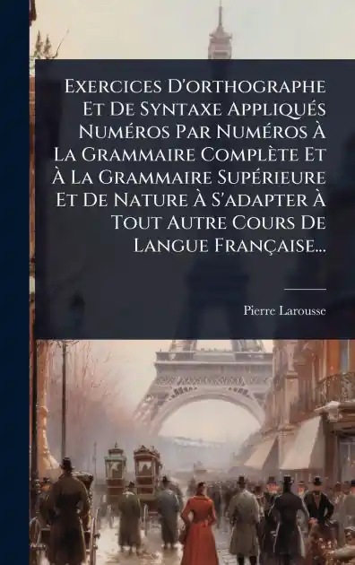 Exercices D'orthographe Et De Syntaxe Appliqu�(c)s Num�(c)ros Par Num�(c)ros � La Grammaire Compl�te Et � La Grammaire Sup�(c)rieure Et De Nature � S'adapter � Tout Autre Cours De Langue Fran�aise... Order Now