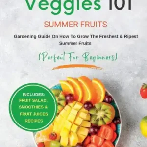 Fruit & Veggies 101 - Summer Fruits: Gardening Guide On How To Grow The Freshest & Ripest Summer Fruits (Perfect for Beginners) Order Now
