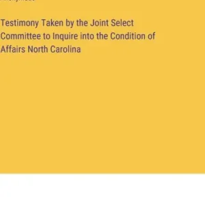Best Seller Testimony Taken by the Joint Select Committee to Inquire into the Condition of Affairs North Carolina