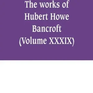 Professional Grade The works of Hubert Howe Bancroft (Volume XXXIX) Literary Industies A Memoir