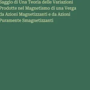 Saggio di Una Teoria delle Variazioni Prodotte nel Magnetismo di una Verga da Azioni Magnetizzanti e da Azioni Puramente Smagnetizzanti Authentic